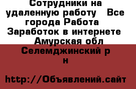 Сотрудники на удаленную работу - Все города Работа » Заработок в интернете   . Амурская обл.,Селемджинский р-н